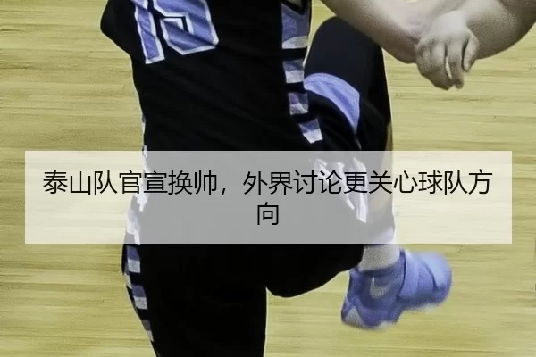 泰山队官宣换帅，外界讨论更关心球队方向