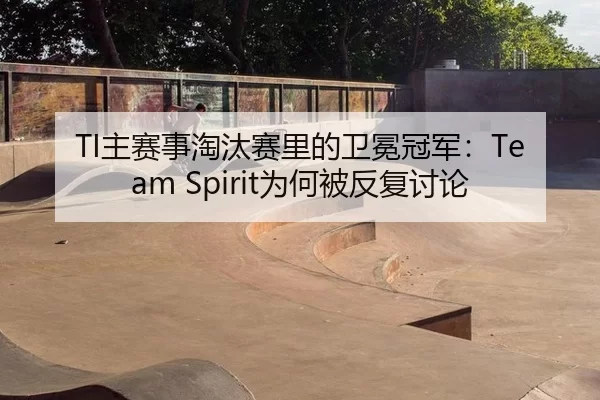 TI主赛事淘汰赛里的卫冕冠军：Team Spirit为何被反复讨论